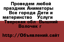 Проведем любой праздник.Аниматоры. - Все города Дети и материнство » Услуги   . Тверская обл.,Вышний Волочек г.